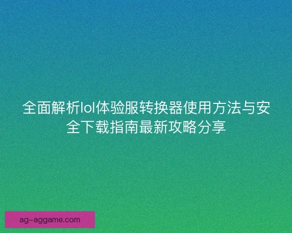 全面解析lol体验服转换器使用方法与安全下载指南最新攻略分享