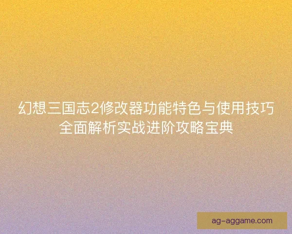 幻想三国志2修改器功能特色与使用技巧全面解析实战进阶攻略宝典