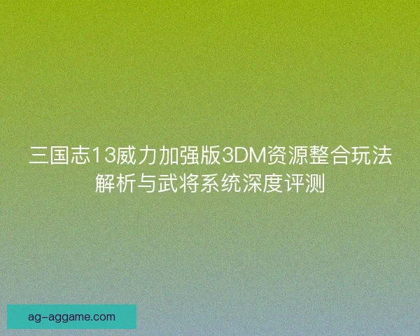 三国志13威力加强版3DM资源整合玩法解析与武将系统深度评测