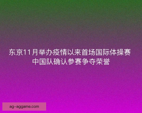 东京11月举办疫情以来首场国际体操赛 中国队确认参赛争夺荣誉